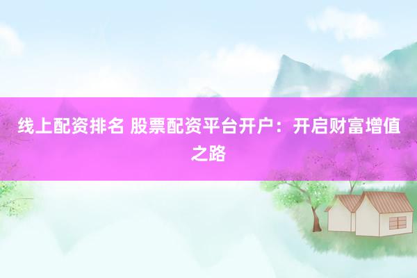线上配资排名 股票配资平台开户：开启财富增值之路
