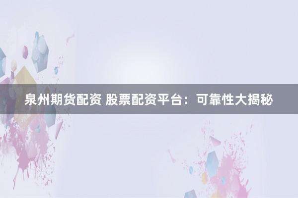 泉州期货配资 股票配资平台：可靠性大揭秘