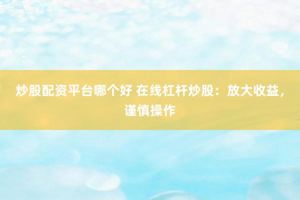 炒股配资平台哪个好 在线杠杆炒股：放大收益，谨慎操作