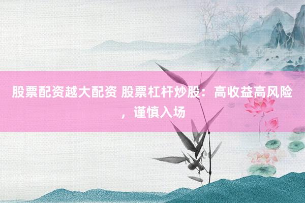 股票配资越大配资 股票杠杆炒股：高收益高风险，谨慎入场