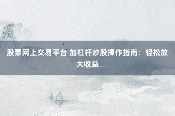 股票网上交易平台 加杠杆炒股操作指南：轻松放大收益