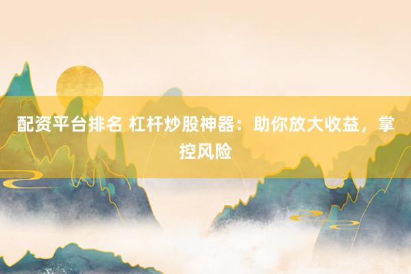 配资平台排名 杠杆炒股神器：助你放大收益，掌控风险