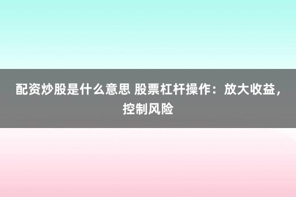 配资炒股是什么意思 股票杠杆操作：放大收益，控制风险