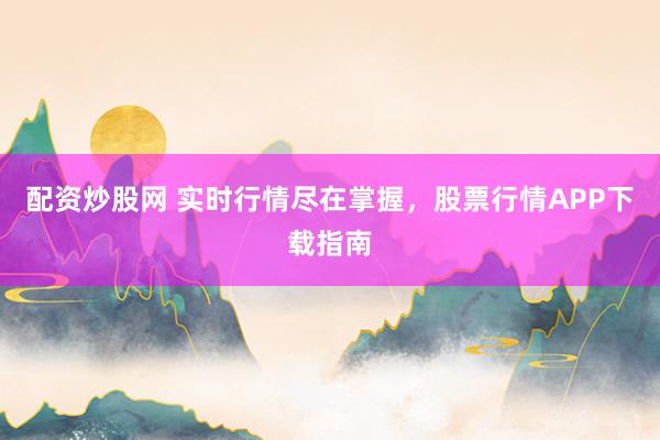 配资炒股网 实时行情尽在掌握，股票行情APP下载指南