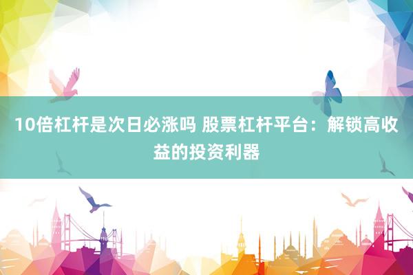 10倍杠杆是次日必涨吗 股票杠杆平台：解锁高收益的投资利器