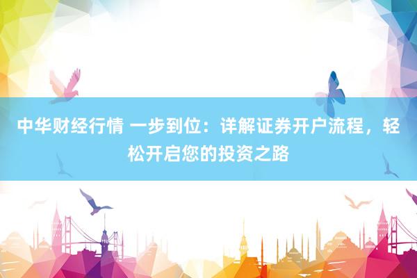 中华财经行情 一步到位：详解证券开户流程，轻松开启您的投资之路
