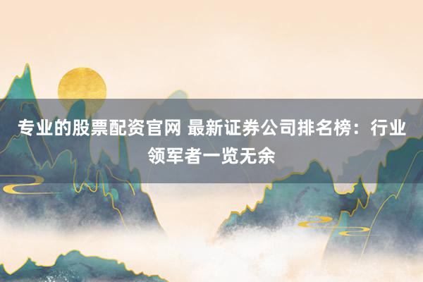 专业的股票配资官网 最新证券公司排名榜：行业领军者一览无余