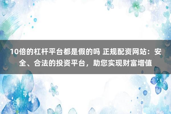 10倍的杠杆平台都是假的吗 正规配资网站：安全、合法的投资平台，助您实现财富增值