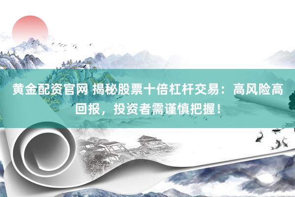 黄金配资官网 揭秘股票十倍杠杆交易：高风险高回报，投资者需谨慎把握！