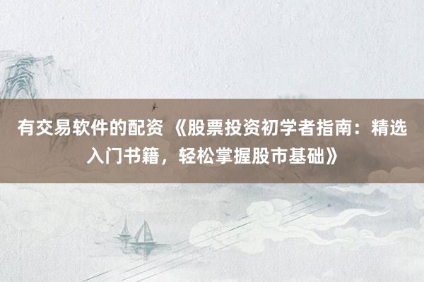有交易软件的配资 《股票投资初学者指南：精选入门书籍，轻松掌握股市基础》