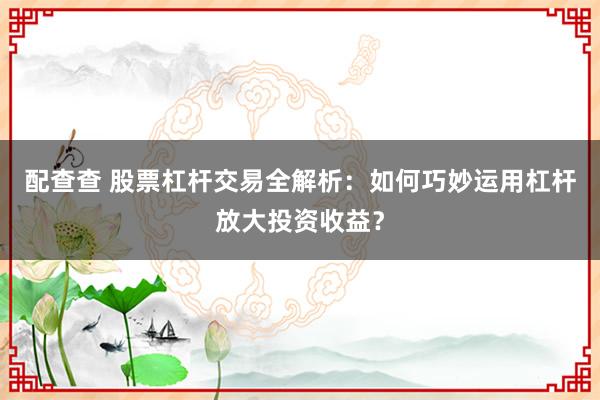 配查查 股票杠杆交易全解析：如何巧妙运用杠杆放大投资收益？