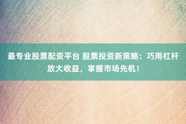 最专业股票配资平台 股票投资新策略：巧用杠杆放大收益，掌握市场先机！