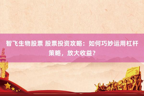 智飞生物股票 股票投资攻略：如何巧妙运用杠杆策略，放大收益？