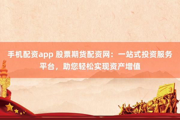 手机配资app 股票期货配资网：一站式投资服务平台，助您轻松实现资产增值