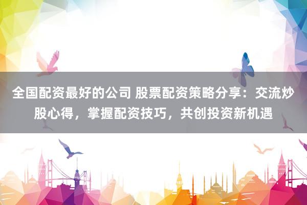 全国配资最好的公司 股票配资策略分享：交流炒股心得，掌握配资技巧，共创投资新机遇