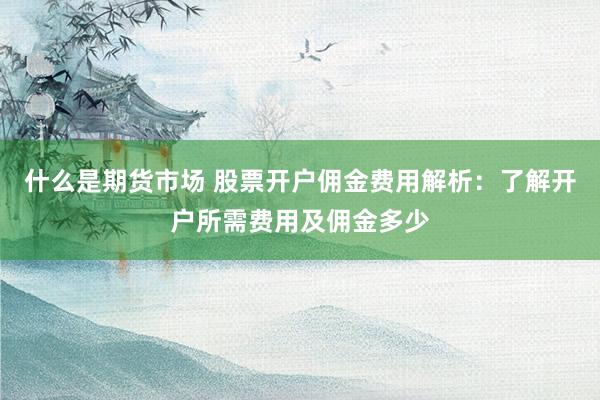 什么是期货市场 股票开户佣金费用解析：了解开户所需费用及佣金多少