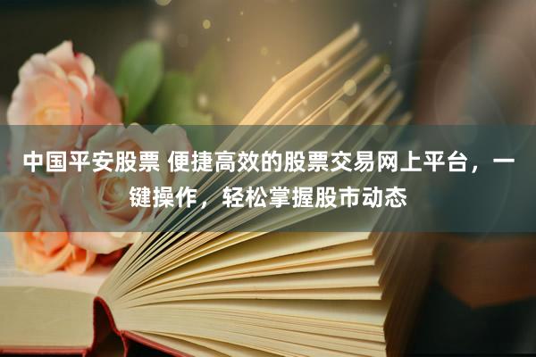 中国平安股票 便捷高效的股票交易网上平台，一键操作，轻松掌握股市动态