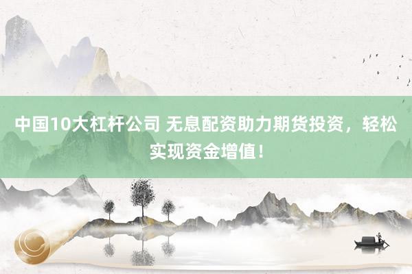 中国10大杠杆公司 无息配资助力期货投资，轻松实现资金增值！
