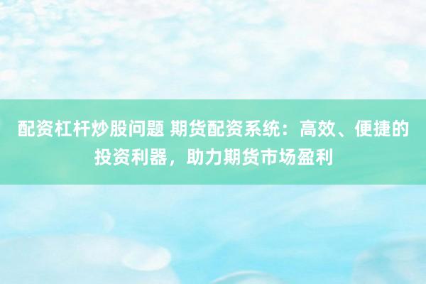 配资杠杆炒股问题 期货配资系统：高效、便捷的投资利器，助力期货市场盈利