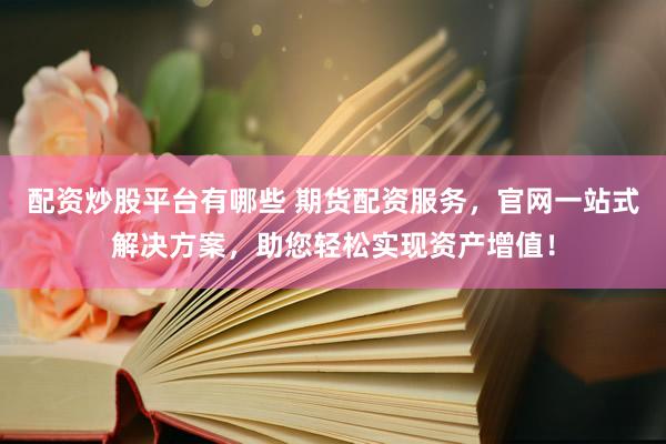 配资炒股平台有哪些 期货配资服务，官网一站式解决方案，助您轻松实现资产增值！