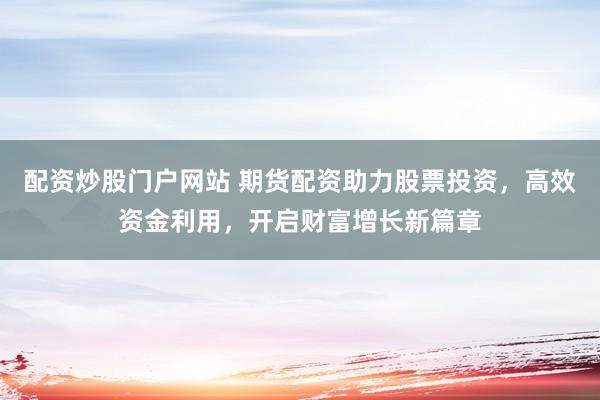 配资炒股门户网站 期货配资助力股票投资，高效资金利用，开启财富增长新篇章