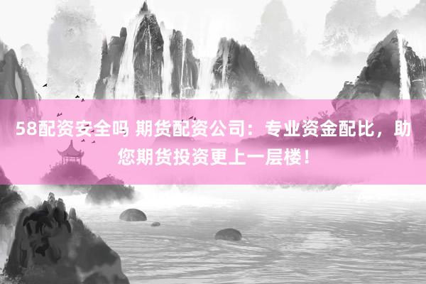 58配资安全吗 期货配资公司：专业资金配比，助您期货投资更上一层楼！