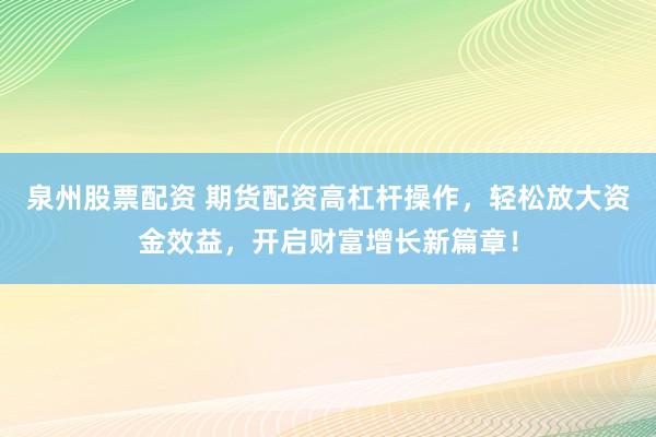 泉州股票配资 期货配资高杠杆操作，轻松放大资金效益，开启财富增长新篇章！