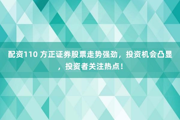 配资110 方正证券股票走势强劲，投资机会凸显，投资者关注热点！
