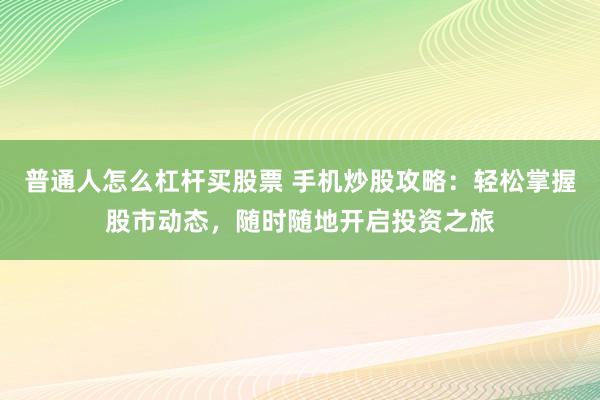 普通人怎么杠杆买股票 手机炒股攻略：轻松掌握股市动态，随时随地开启投资之旅