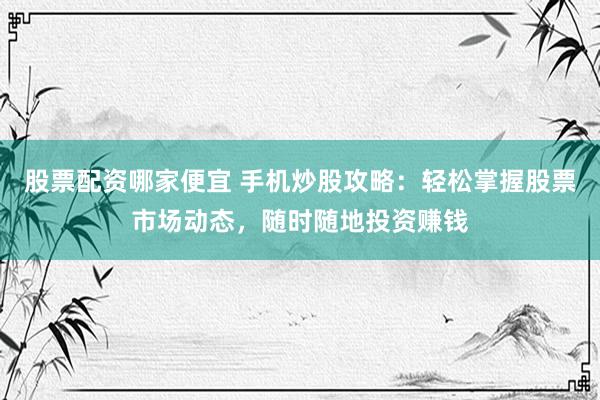 股票配资哪家便宜 手机炒股攻略：轻松掌握股票市场动态，随时随地投资赚钱