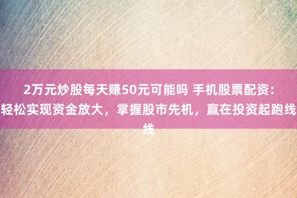 2万元炒股每天赚50元可能吗 手机股票配资：轻松实现资金放大，掌握股市先机，赢在投资起跑线