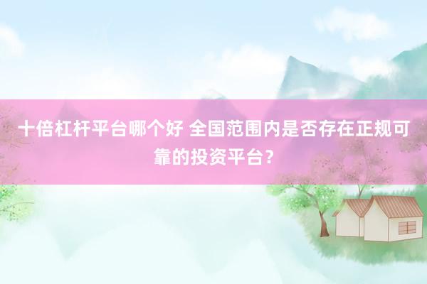 十倍杠杆平台哪个好 全国范围内是否存在正规可靠的投资平台？