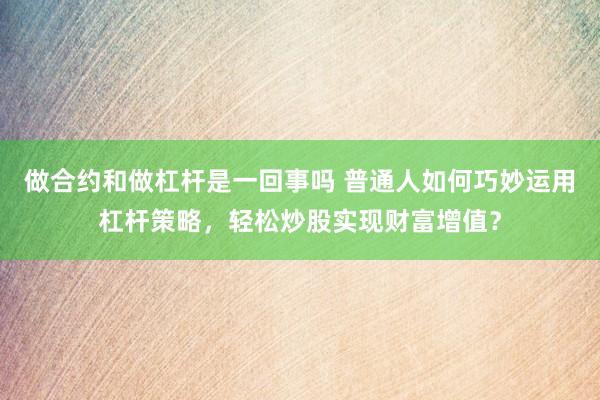 做合约和做杠杆是一回事吗 普通人如何巧妙运用杠杆策略，轻松炒股实现财富增值？