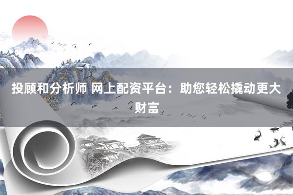 投顾和分析师 网上配资平台：助您轻松撬动更大财富