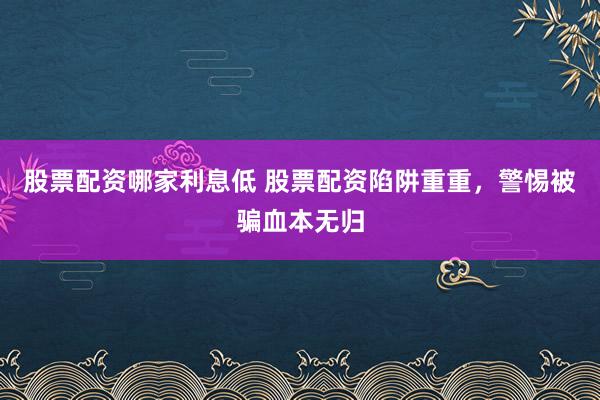 股票配资哪家利息低 股票配资陷阱重重，警惕被骗血本无归