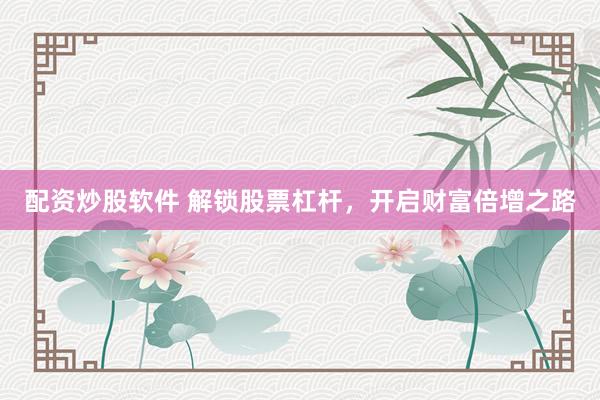 配资炒股软件 解锁股票杠杆，开启财富倍增之路