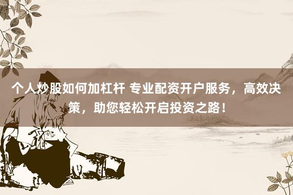 个人炒股如何加杠杆 专业配资开户服务，高效决策，助您轻松开启投资之路！