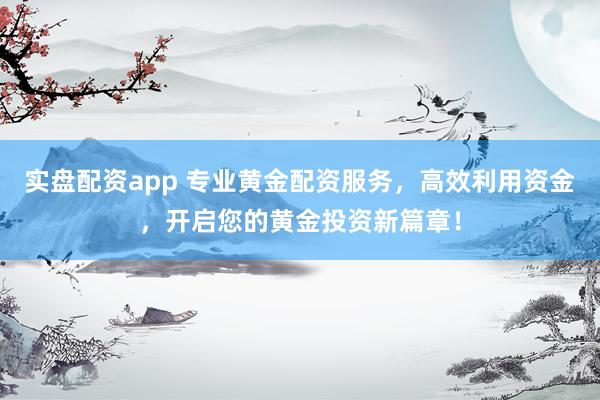 实盘配资app 专业黄金配资服务，高效利用资金，开启您的黄金投资新篇章！