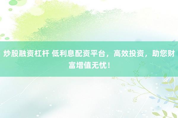 炒股融资杠杆 低利息配资平台，高效投资，助您财富增值无忧！
