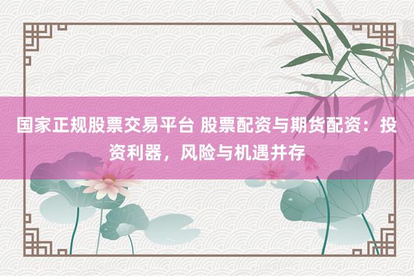 国家正规股票交易平台 股票配资与期货配资：投资利器，风险与机遇并存