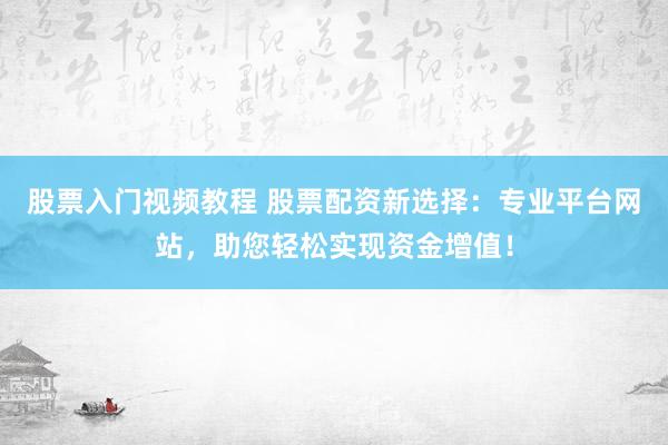 股票入门视频教程 股票配资新选择：专业平台网站，助您轻松实现资金增值！
