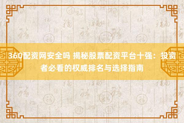 360配资网安全吗 揭秘股票配资平台十强：投资者必看的权威排名与选择指南