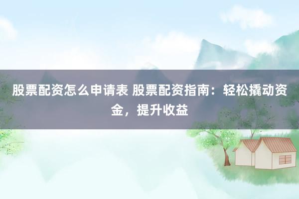 股票配资怎么申请表 股票配资指南：轻松撬动资金，提升收益