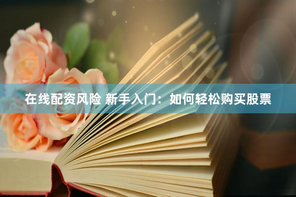 在线配资风险 新手入门：如何轻松购买股票