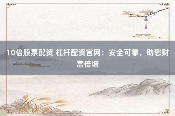 10倍股票配资 杠杆配资官网：安全可靠，助您财富倍增