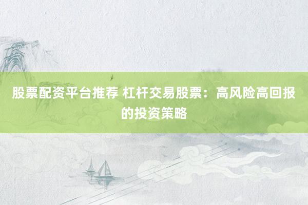 股票配资平台推荐 杠杆交易股票：高风险高回报的投资策略
