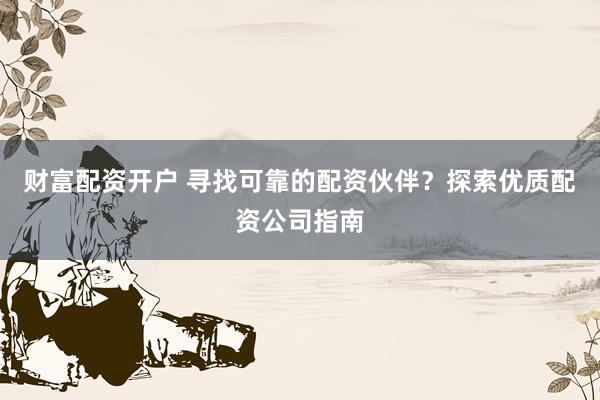 财富配资开户 寻找可靠的配资伙伴？探索优质配资公司指南