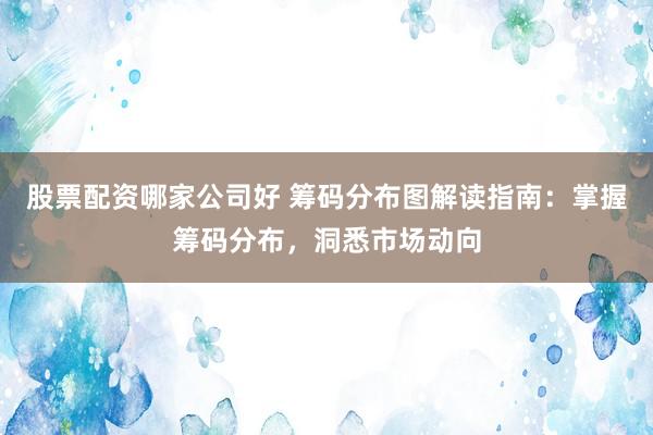 股票配资哪家公司好 筹码分布图解读指南：掌握筹码分布，洞悉市场动向