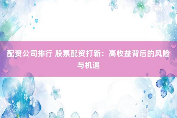 配资公司排行 股票配资打新：高收益背后的风险与机遇