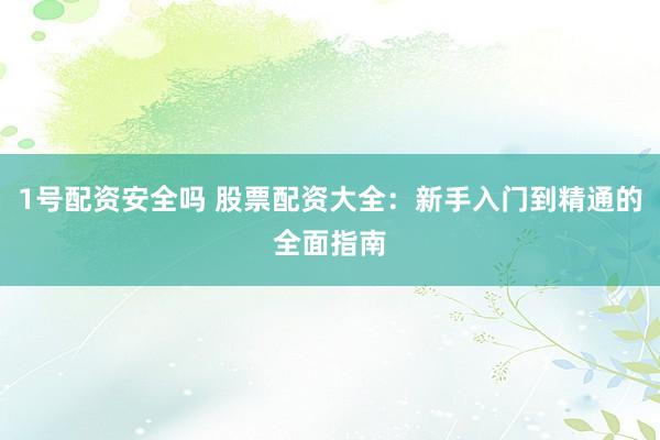 1号配资安全吗 股票配资大全：新手入门到精通的全面指南